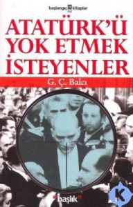 Atatürk'ü Yok Etmek İsteyenler                                                                                                                                                                                                                                 